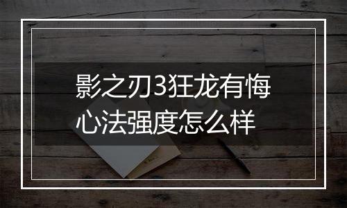影之刃3狂龙有悔心法强度怎么样