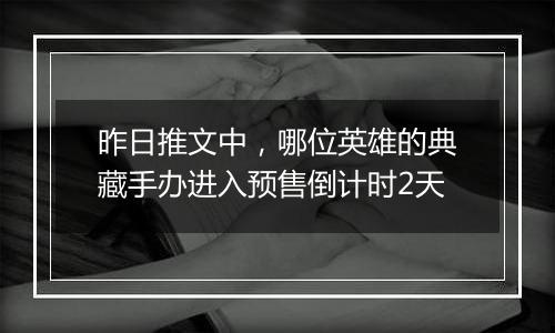 昨日推文中，哪位英雄的典藏手办进入预售倒计时2天