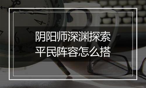阴阳师深渊探索平民阵容怎么搭