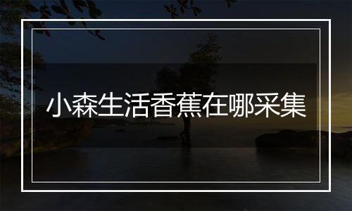 小森生活香蕉在哪采集