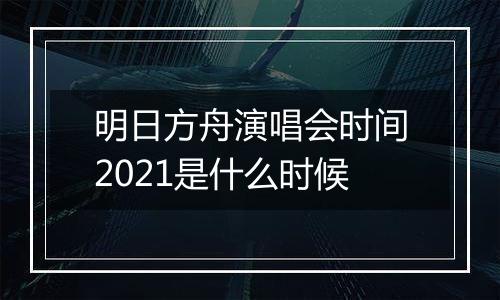 明日方舟演唱会时间2021是什么时候