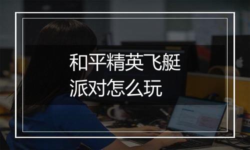 和平精英飞艇派对怎么玩