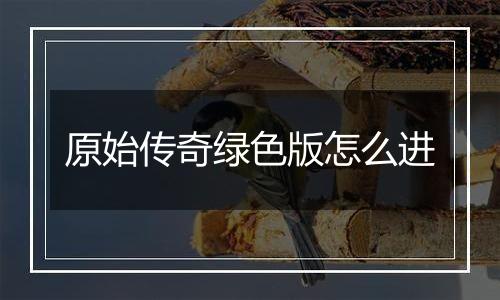 原始传奇绿色版怎么进