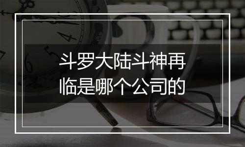 斗罗大陆斗神再临是哪个公司的