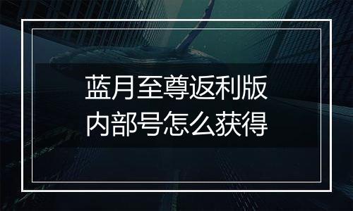 蓝月至尊返利版内部号怎么获得
