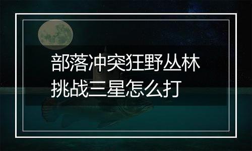 部落冲突狂野丛林挑战三星怎么打