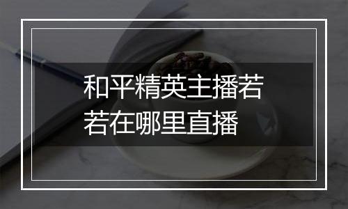 和平精英主播若若在哪里直播