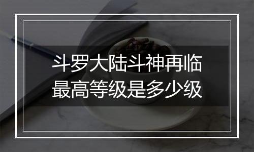 斗罗大陆斗神再临最高等级是多少级