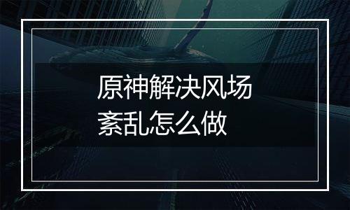 原神解决风场紊乱怎么做