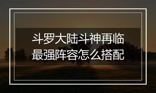 斗罗大陆斗神再临最强阵容怎么搭配