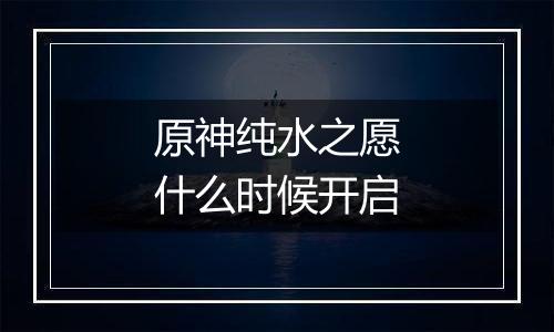 原神纯水之愿什么时候开启