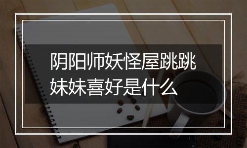 阴阳师妖怪屋跳跳妹妹喜好是什么