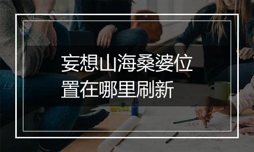 妄想山海桑婆位置在哪里刷新