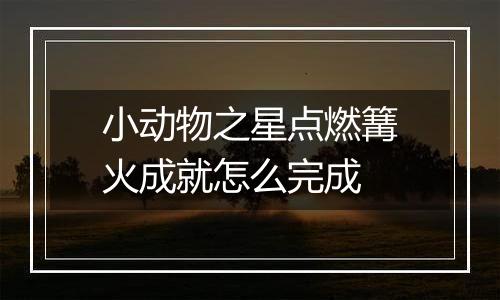 小动物之星点燃篝火成就怎么完成