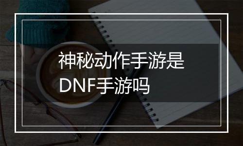 神秘动作手游是DNF手游吗