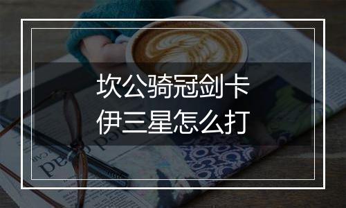 坎公骑冠剑卡伊三星怎么打