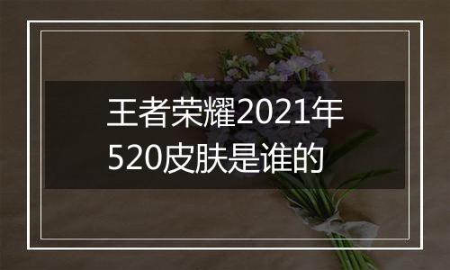 王者荣耀2021年520皮肤是谁的
