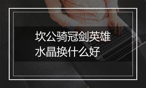 坎公骑冠剑英雄水晶换什么好