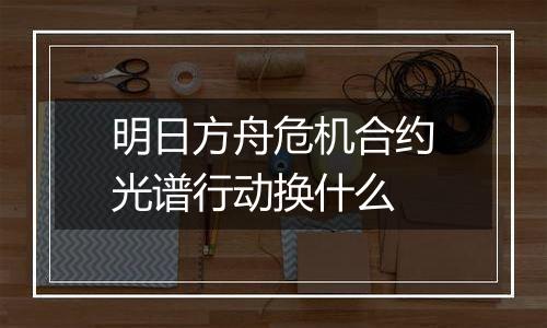 明日方舟危机合约光谱行动换什么