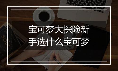 宝可梦大探险新手选什么宝可梦