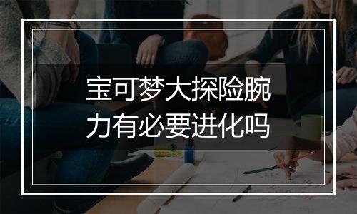 宝可梦大探险腕力有必要进化吗