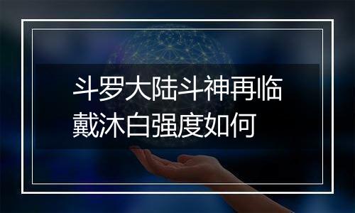 斗罗大陆斗神再临戴沐白强度如何