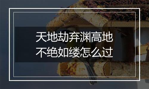 天地劫弃渊高地不绝如缕怎么过