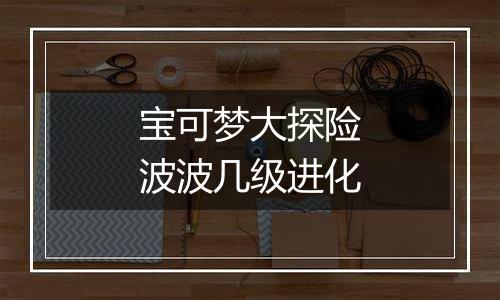 宝可梦大探险波波几级进化