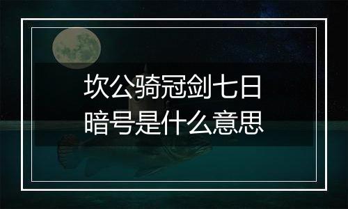 坎公骑冠剑七日暗号是什么意思