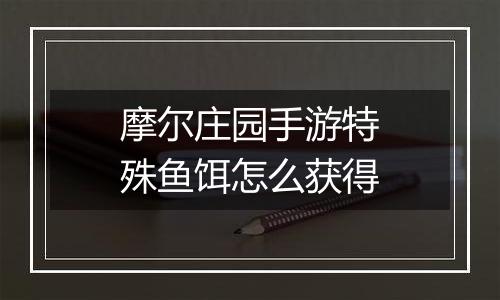 摩尔庄园手游特殊鱼饵怎么获得