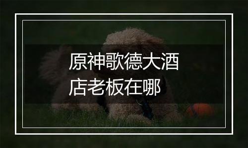 原神歌德大酒店老板在哪