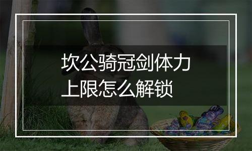 坎公骑冠剑体力上限怎么解锁