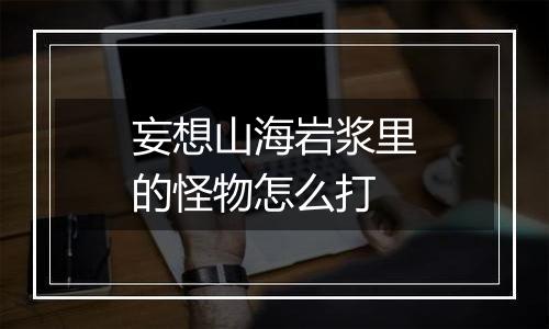 妄想山海岩浆里的怪物怎么打