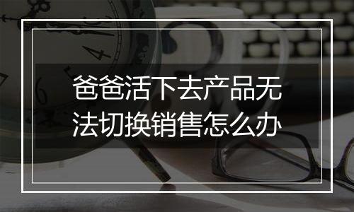 爸爸活下去产品无法切换销售怎么办