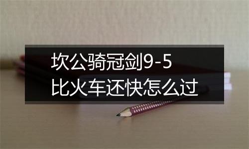 坎公骑冠剑9-5比火车还快怎么过
