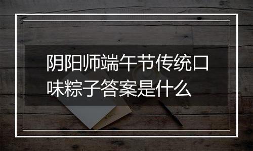 阴阳师端午节传统口味粽子答案是什么