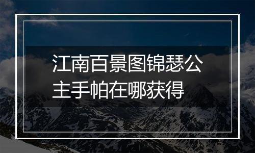 江南百景图锦瑟公主手帕在哪获得