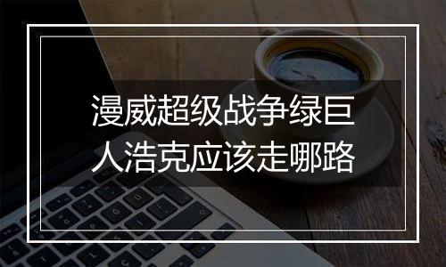 漫威超级战争绿巨人浩克应该走哪路