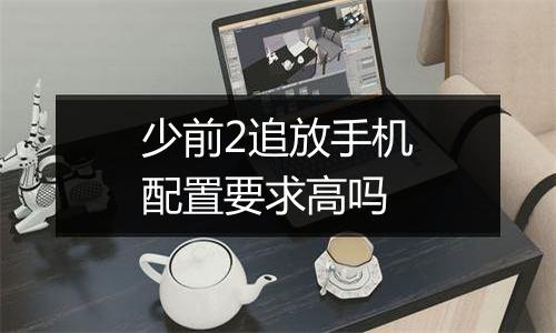 少前2追放手机配置要求高吗