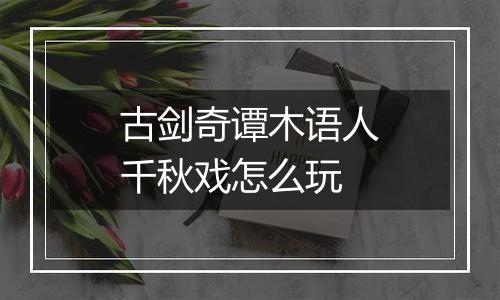古剑奇谭木语人千秋戏怎么玩