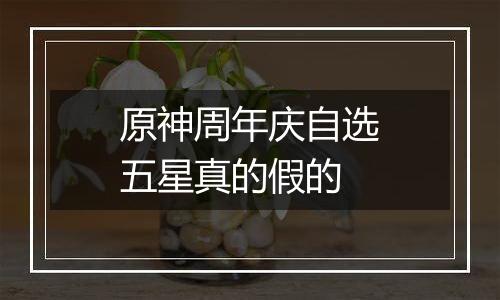 原神周年庆自选五星真的假的