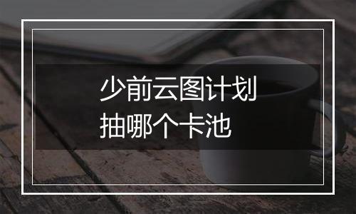 少前云图计划抽哪个卡池