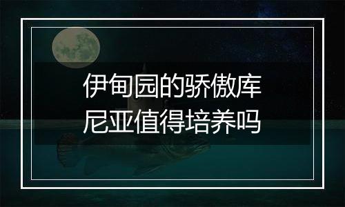 伊甸园的骄傲库尼亚值得培养吗