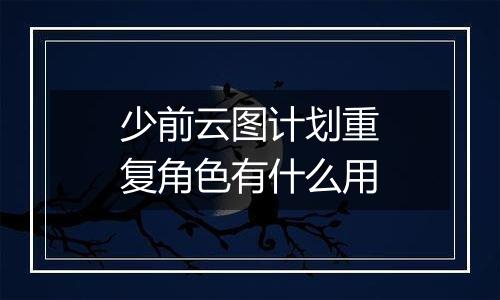 少前云图计划重复角色有什么用
