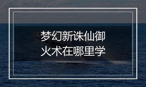 梦幻新诛仙御火术在哪里学