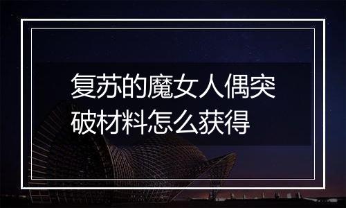 复苏的魔女人偶突破材料怎么获得