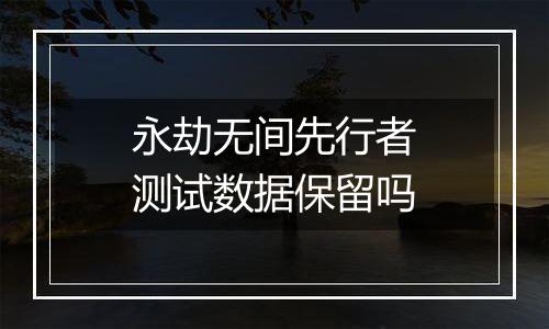 永劫无间先行者测试数据保留吗