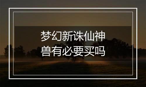 梦幻新诛仙神兽有必要买吗
