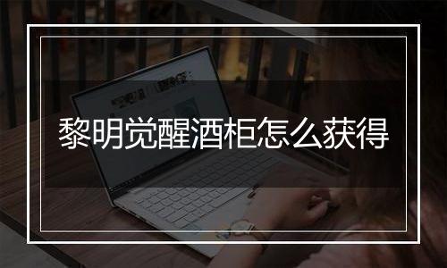 黎明觉醒酒柜怎么获得