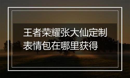 王者荣耀张大仙定制表情包在哪里获得